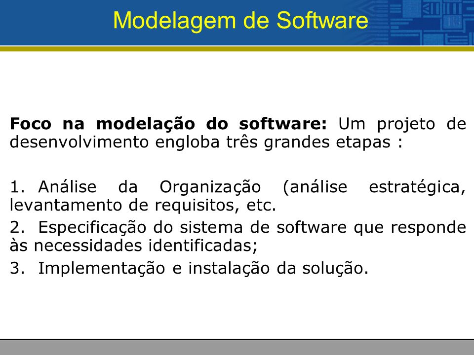 Modelagem de Software Foco na modelação do software: Um projeto de desenvolvimento engloba três grandes etapas : 1.Análise da Organização (análise estratégica, levantamento de requisitos, etc.