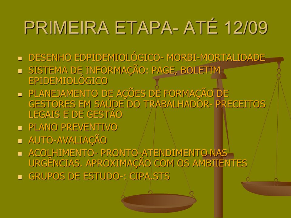 PRIMEIRA ETAPA- ATÉ 12/09 DESENHO EDPIDEMIOLÓGICO- MORBI-MORTALIDADE DESENHO EDPIDEMIOLÓGICO- MORBI-MORTALIDADE SISTEMA DE INFORMAÇÃO: PAGE, BOLETIM EPIDEMIOLÓGICO SISTEMA DE INFORMAÇÃO: PAGE, BOLETIM EPIDEMIOLÓGICO PLANEJAMENTO DE AÇÕES DE FORMAÇÃO DE GESTORES EM SAÚDE DO TRABALHADOR- PRECEITOS LEGAIS E DE GESTÃO PLANEJAMENTO DE AÇÕES DE FORMAÇÃO DE GESTORES EM SAÚDE DO TRABALHADOR- PRECEITOS LEGAIS E DE GESTÃO PLANO PREVENTIVO PLANO PREVENTIVO AUTO-AVALIAÇÃO AUTO-AVALIAÇÃO ACOLHIMENTO- PRONTO-ATENDIMENTO NAS URGÊNCIAS.