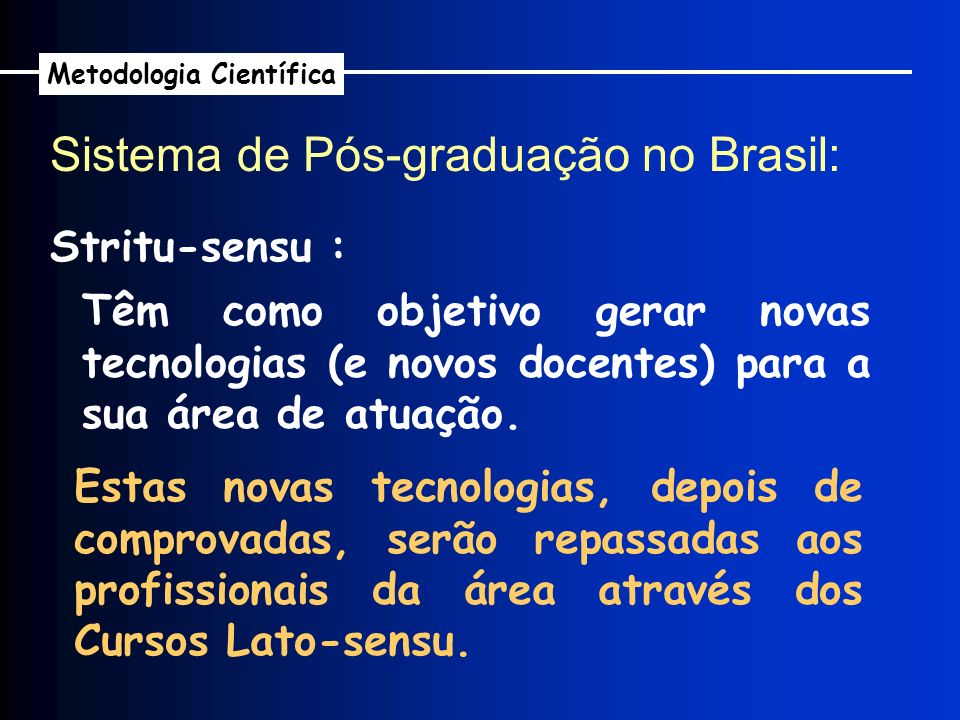 Sistema de Pós-graduação no Brasil: Metodologia Científica Stritu-sensu : Têm como objetivo gerar novas tecnologias (e novos docentes) para a sua área de atuação.