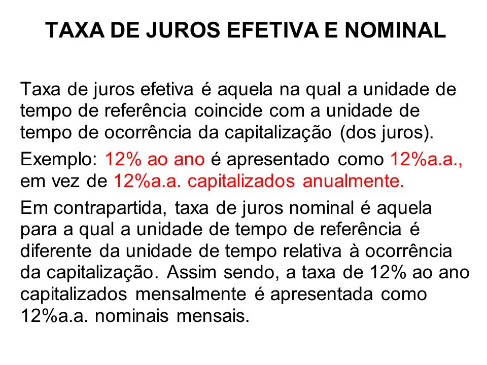TAXA DE JUROS EFETIVA E NOMINAL Taxa de juros efetiva é aquela na qual a unidade de tempo de referência coincide com a unidade de tempo de ocorrência da capitalização (dos juros).