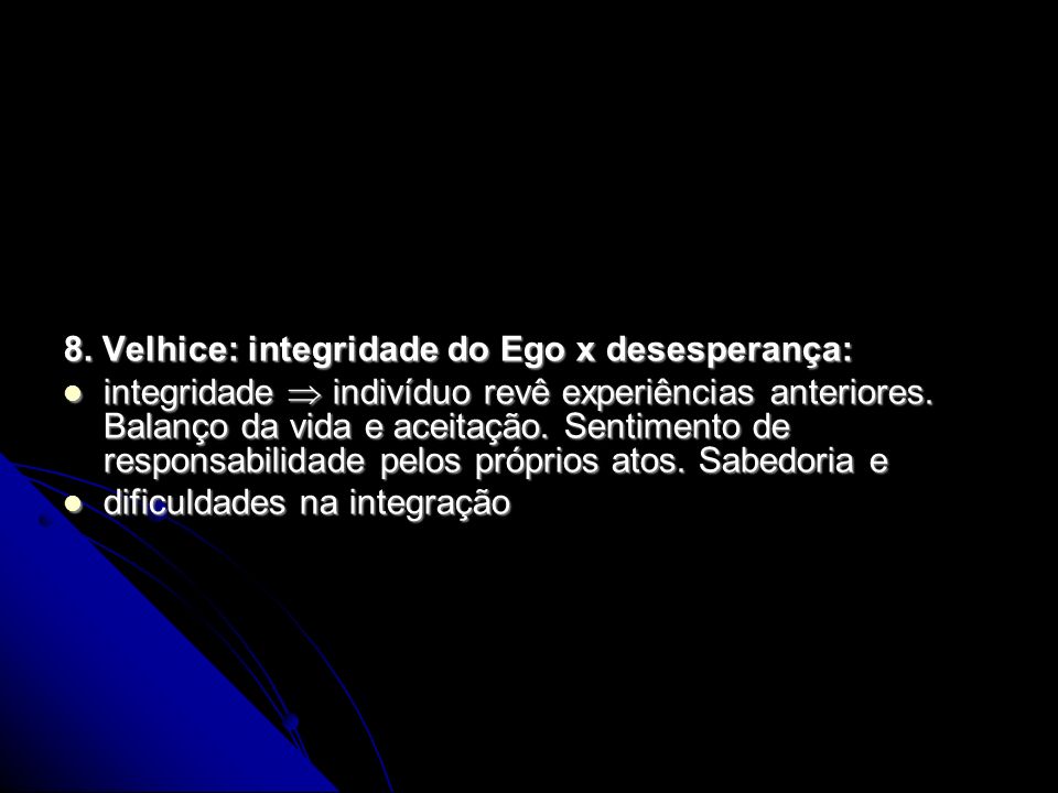 8. Velhice: integridade do Ego x desesperança: integridade indivíduo revê experiências anteriores.