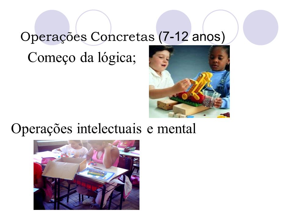 Operações Concretas (7-12 anos) Começo da lógica; Operações intelectuais e mental