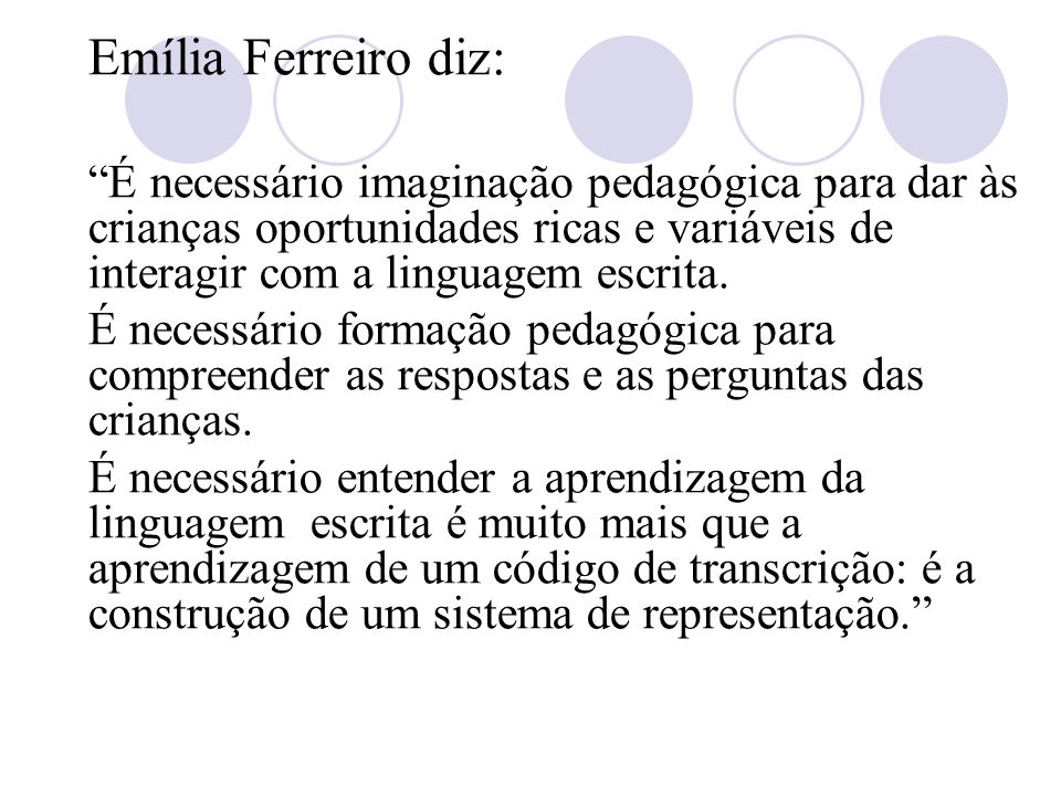 Emília Ferreiro diz: É necessário imaginação pedagógica para dar às crianças oportunidades ricas e variáveis de interagir com a linguagem escrita.