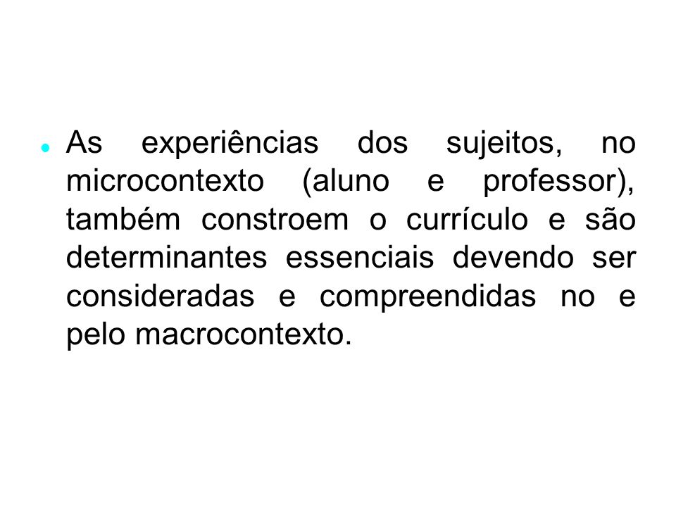 As experiências dos sujeitos, no microcontexto (aluno e professor), também constroem o currículo e são determinantes essenciais devendo ser consideradas e compreendidas no e pelo macrocontexto.