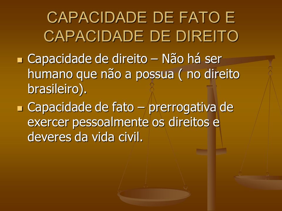 CAPACIDADE DE FATO E CAPACIDADE DE DIREITO Capacidade de direito – Não há ser humano que não a possua ( no direito brasileiro).