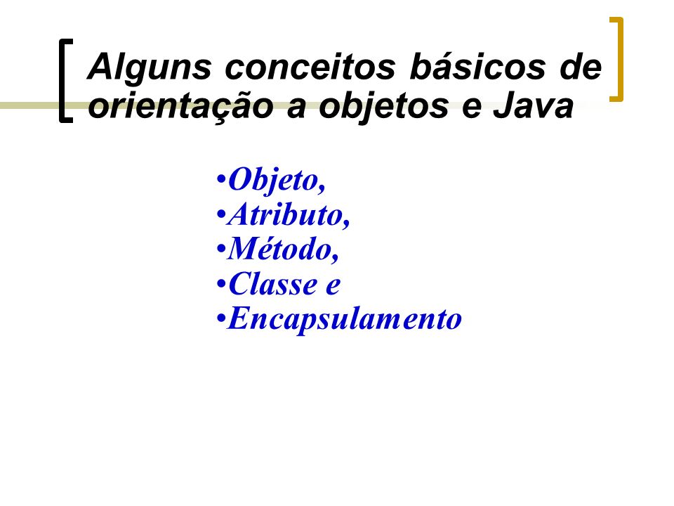 Alguns conceitos básicos de orientação a objetos e Java Objeto, Atributo, Método, Classe e Encapsulamento