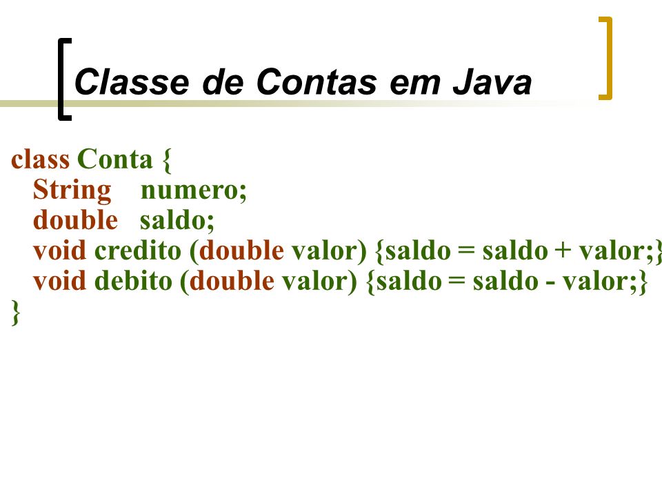 Classe de Contas em Java class Conta { String numero; double saldo; void credito (double valor) {saldo = saldo + valor;} void debito (double valor) {saldo = saldo - valor;} }