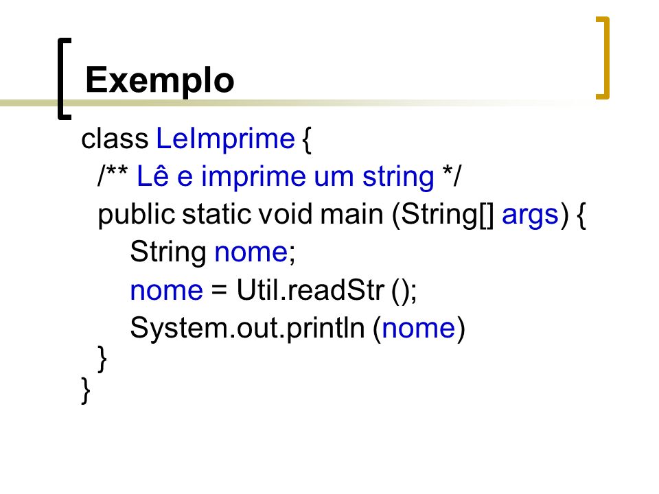 Exemplo class LeImprime { /** Lê e imprime um string */ public static void main (String[] args) { String nome; nome = Util.readStr (); System.out.println (nome) }