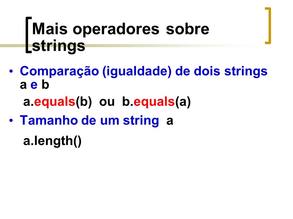Mais operadores sobre strings Comparação (igualdade) de dois strings a e b a.equals(b) ou b.equals(a) Tamanho de um string a a.length()