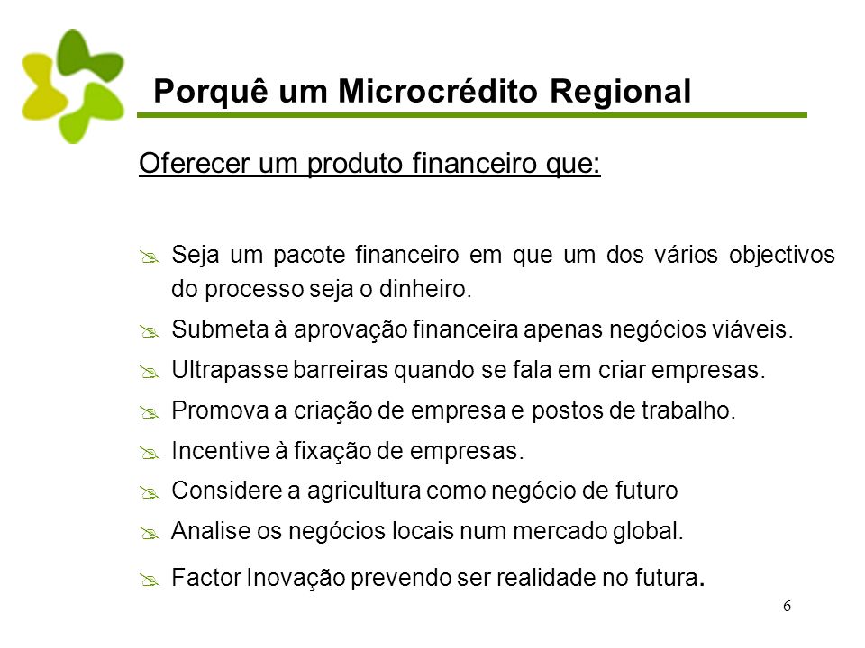 6 Porquê um Microcrédito Regional Oferecer um produto financeiro que:  Seja um pacote financeiro em que um dos vários objectivos do processo seja o dinheiro.