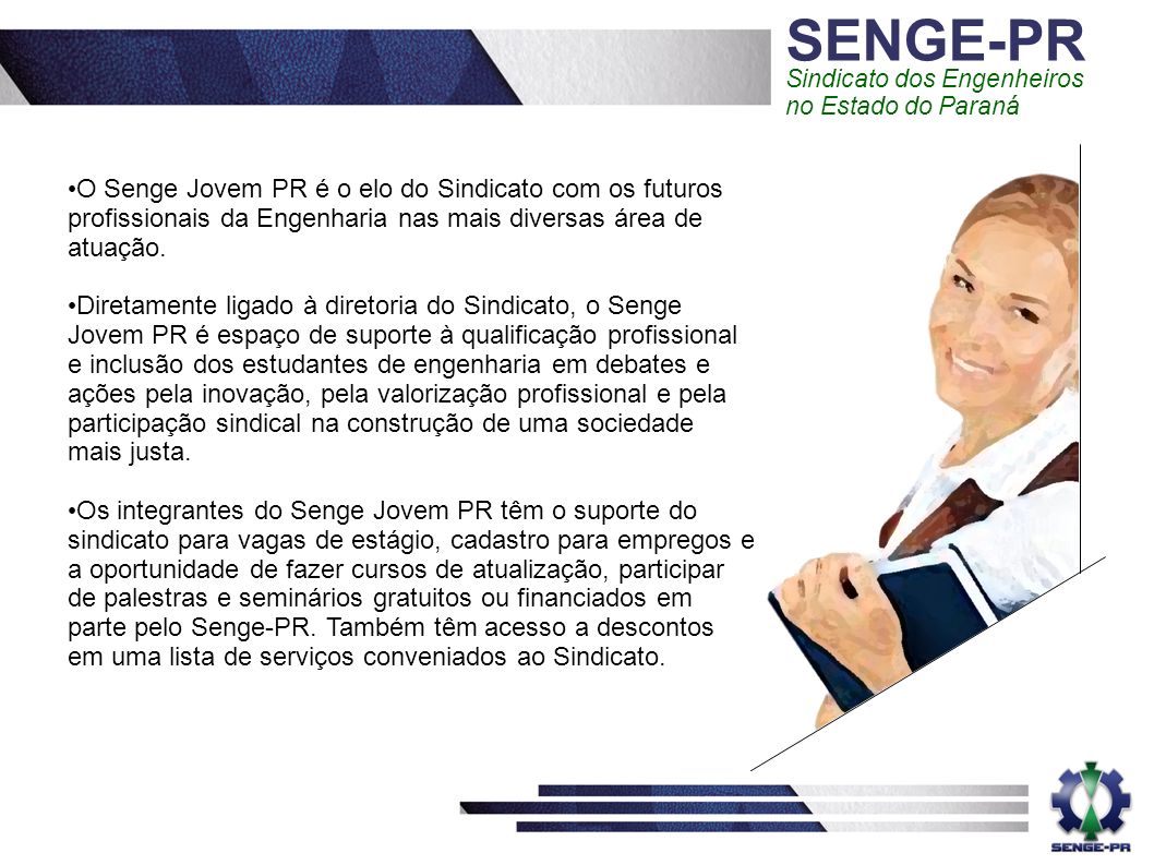 SENGE-PR Sindicato dos Engenheiros no Estado do Paraná O Senge Jovem PR é o elo do Sindicato com os futuros profissionais da Engenharia nas mais diversas área de atuação.
