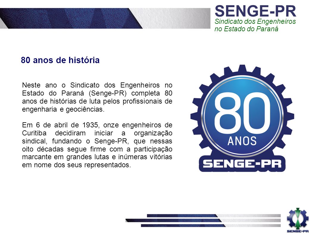 SENGE-PR Sindicato dos Engenheiros no Estado do Paraná 80 anos de história Neste ano o Sindicato dos Engenheiros no Estado do Paraná (Senge-PR) completa 80 anos de histórias de luta pelos profissionais de engenharia e geociências.
