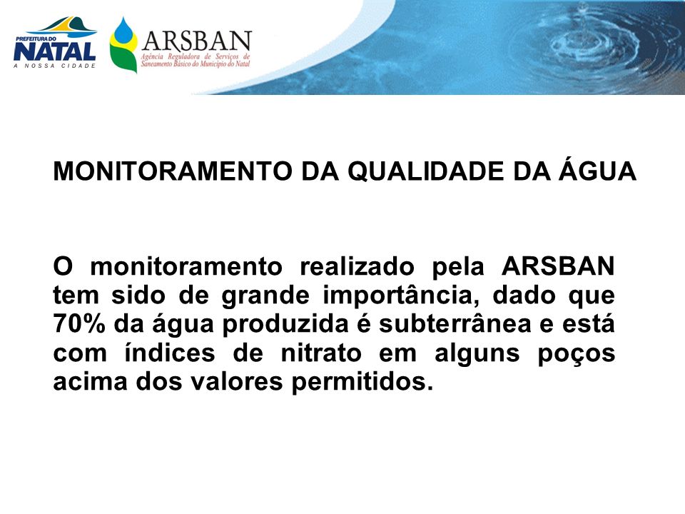 O monitoramento realizado pela ARSBAN tem sido de grande importância, dado que 70% da água produzida é subterrânea e está com índices de nitrato em alguns poços acima dos valores permitidos.