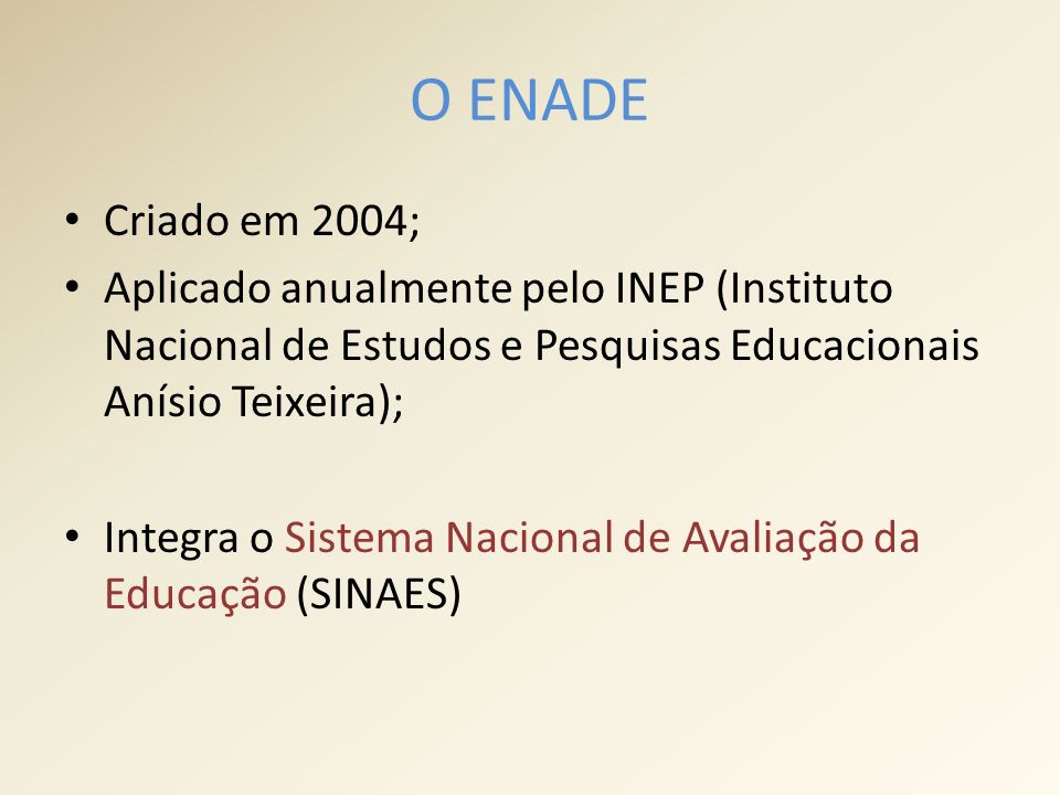O ENADE Criado em 2004; Aplicado anualmente pelo INEP (Instituto Nacional de Estudos e Pesquisas Educacionais Anísio Teixeira); Integra o Sistema Nacional de Avaliação da Educação (SINAES)
