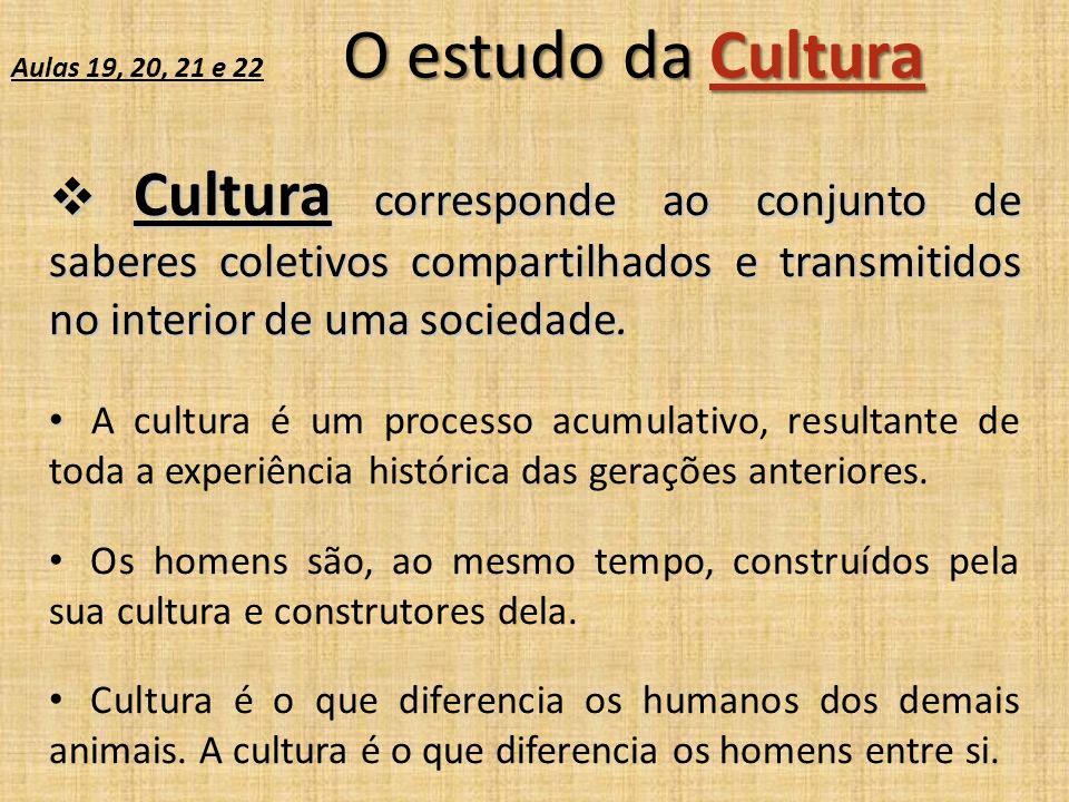 O estudo da Cultura Aulas 19, 20, 21 e 22 O estudo da Cultura  Cultura corresponde ao conjunto de saberes coletivos compartilhados e transmitidos no interior de uma sociedade.
