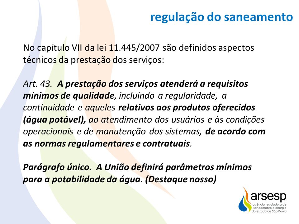 Agência regula e fiscaliza serviços de saneamento Saneamento: regulação do saneamento No capítulo VII da lei /2007 são definidos aspectos técnicos da prestação dos serviços: Art.