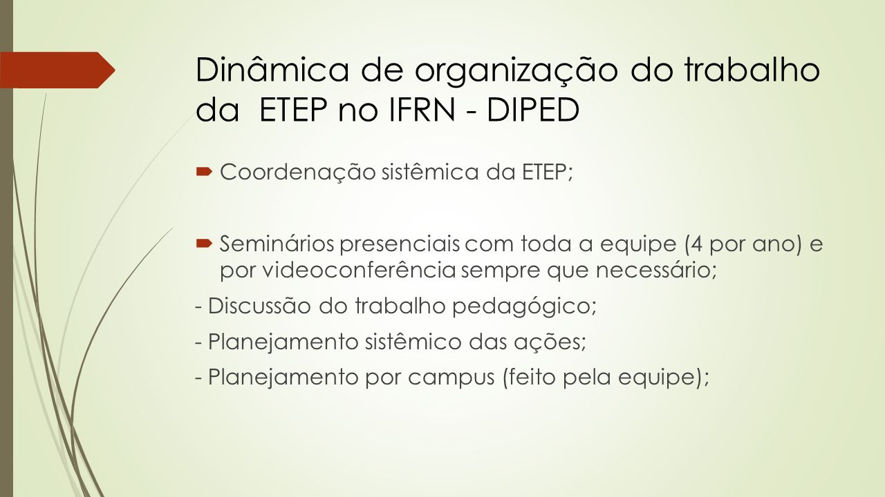 Dinâmica de organização do trabalho da ETEP no IFRN - DIPED  Coordenação sistêmica da ETEP;  Seminários presenciais com toda a equipe (4 por ano) e por videoconferência sempre que necessário; - Discussão do trabalho pedagógico; - Planejamento sistêmico das ações; - Planejamento por campus (feito pela equipe);