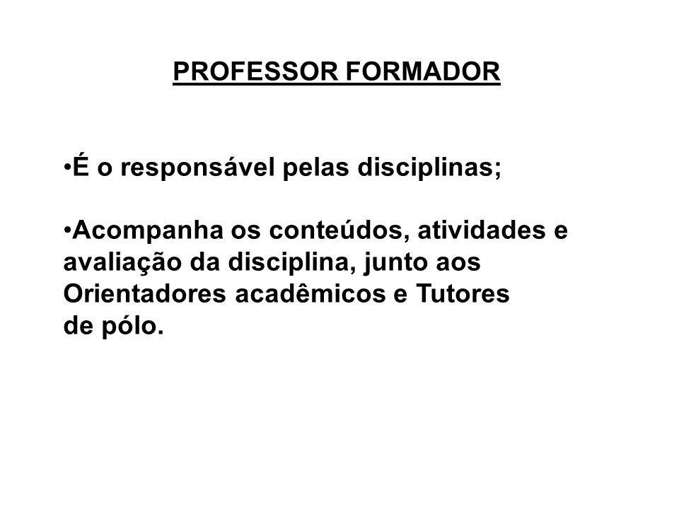 PROFESSOR FORMADOR É o responsável pelas disciplinas; Acompanha os conteúdos, atividades e avaliação da disciplina, junto aos Orientadores acadêmicos e Tutores de pólo.