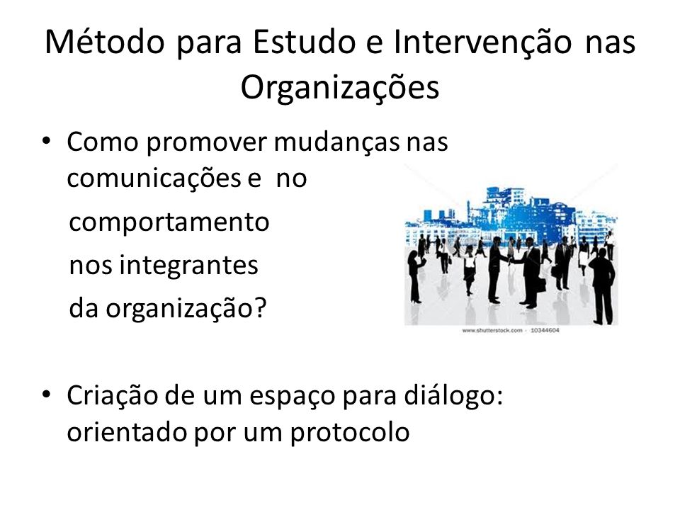 Método para Estudo e Intervenção nas Organizações Como promover mudanças nas comunicações e no comportamento nos integrantes da organização.
