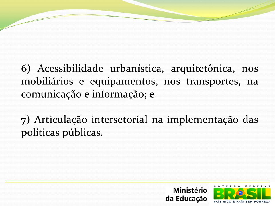 6) Acessibilidade urbanística, arquitetônica, nos mobiliários e equipamentos, nos transportes, na comunicação e informação; e 7) Articulação intersetorial na implementação das políticas públicas.