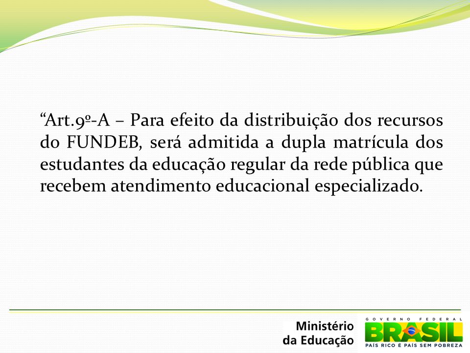 Art.9º-A – Para efeito da distribuição dos recursos do FUNDEB, será admitida a dupla matrícula dos estudantes da educação regular da rede pública que recebem atendimento educacional especializado.