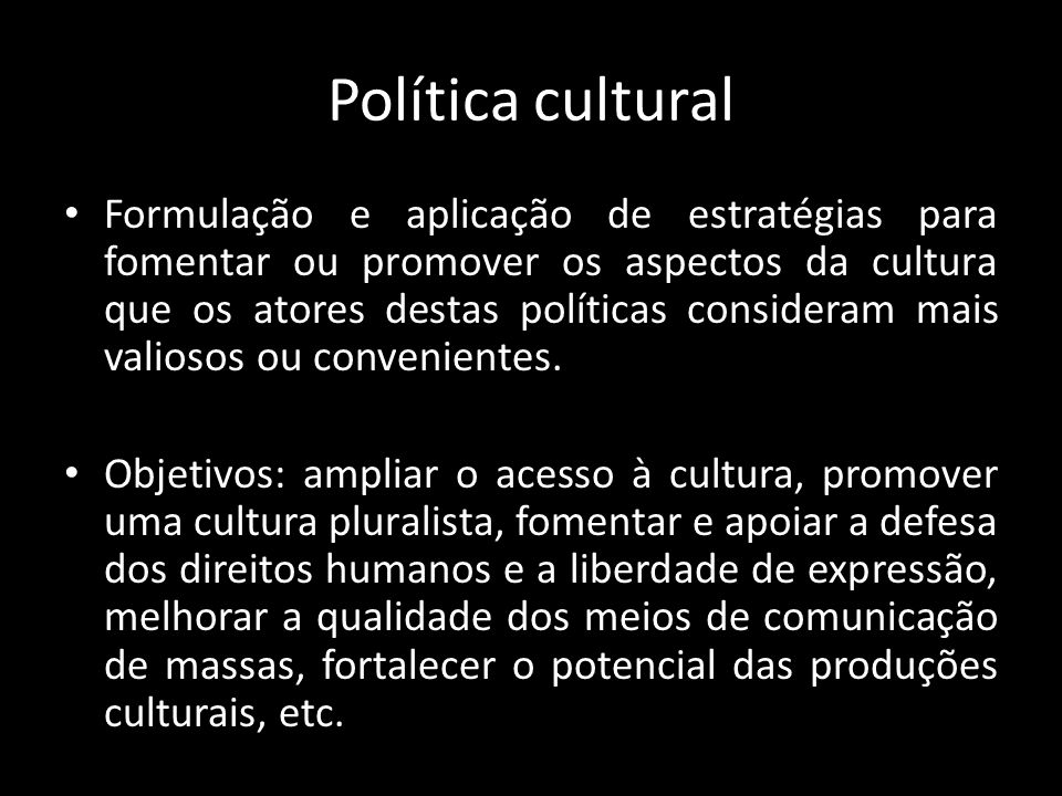 Política cultural Formulação e aplicação de estratégias para fomentar ou promover os aspectos da cultura que os atores destas políticas consideram mais valiosos ou convenientes.
