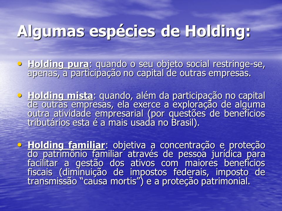 Algumas espécies de Holding: Holding pura: quando o seu objeto social restringe-se, apenas, a participação no capital de outras empresas.