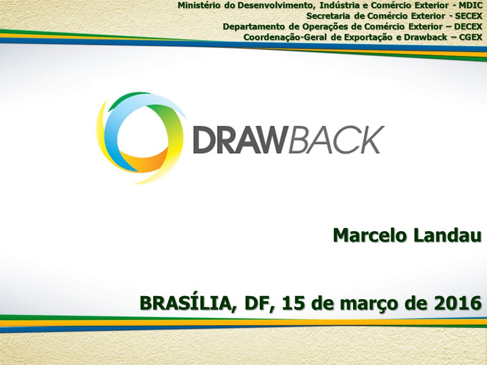 Marcelo Landau BRASÍLIA, DF, 15 de março de 2016 Ministério do Desenvolvimento, Indústria e Comércio Exterior - MDIC Secretaria de Comércio Exterior - SECEX Departamento de Operações de Comércio Exterior – DECEX Coordenação-Geral de Exportação e Drawback – CGEX