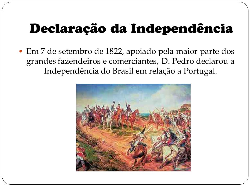 Declaração da Independência Em 7 de setembro de 1822, apoiado pela maior parte dos grandes fazendeiros e comerciantes, D.