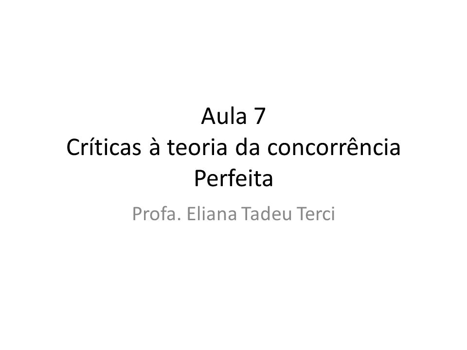 Aula 7 Críticas à teoria da concorrência Perfeita Profa. Eliana Tadeu Terci