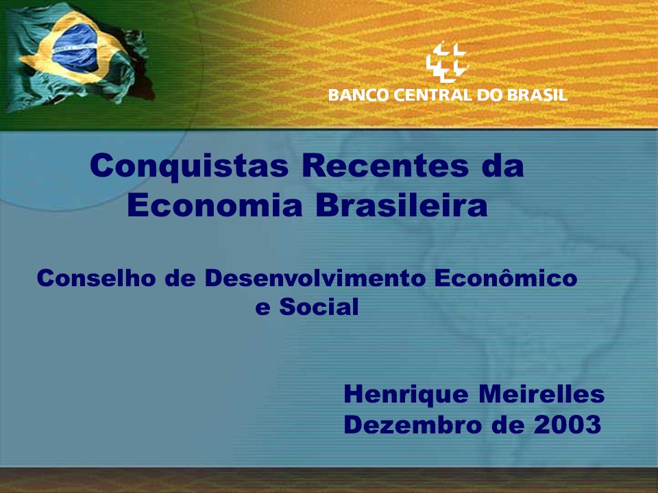 Conquistas Recentes da Economia Brasileira Conselho de Desenvolvimento Econômico e Social Henrique Meirelles Dezembro de 2003
