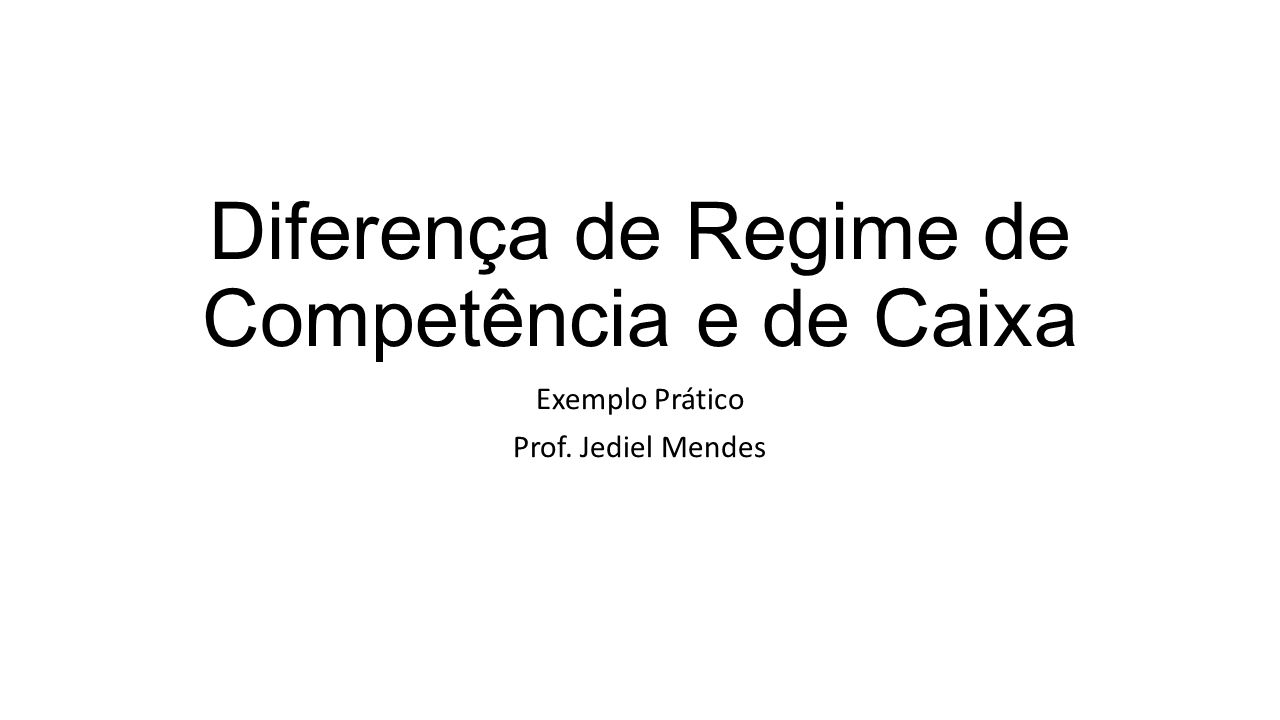 Diferença de Regime de Competência e de Caixa Exemplo Prático Prof. Jediel Mendes