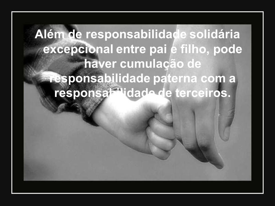 Além de responsabilidade solidária excepcional entre pai e filho, pode haver cumulação de responsabilidade paterna com a responsabilidade de terceiros.