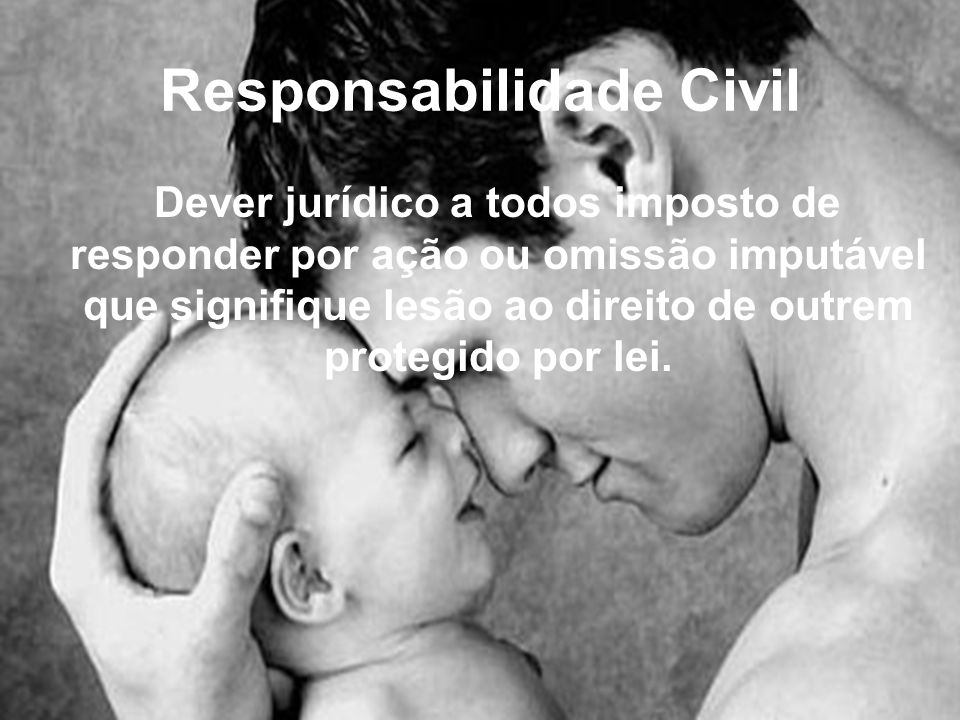 Responsabilidade Civil Dever jurídico a todos imposto de responder por ação ou omissão imputável que signifique lesão ao direito de outrem protegido por lei.