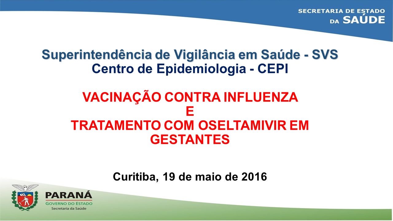 Superintendência de Vigilância em Saúde - SVS Superintendência de Vigilância em Saúde - SVS Centro de Epidemiologia - CEPI VACINAÇÃO CONTRA INFLUENZA E TRATAMENTO COM OSELTAMIVIR EM GESTANTES Curitiba, 19 de maio de 2016
