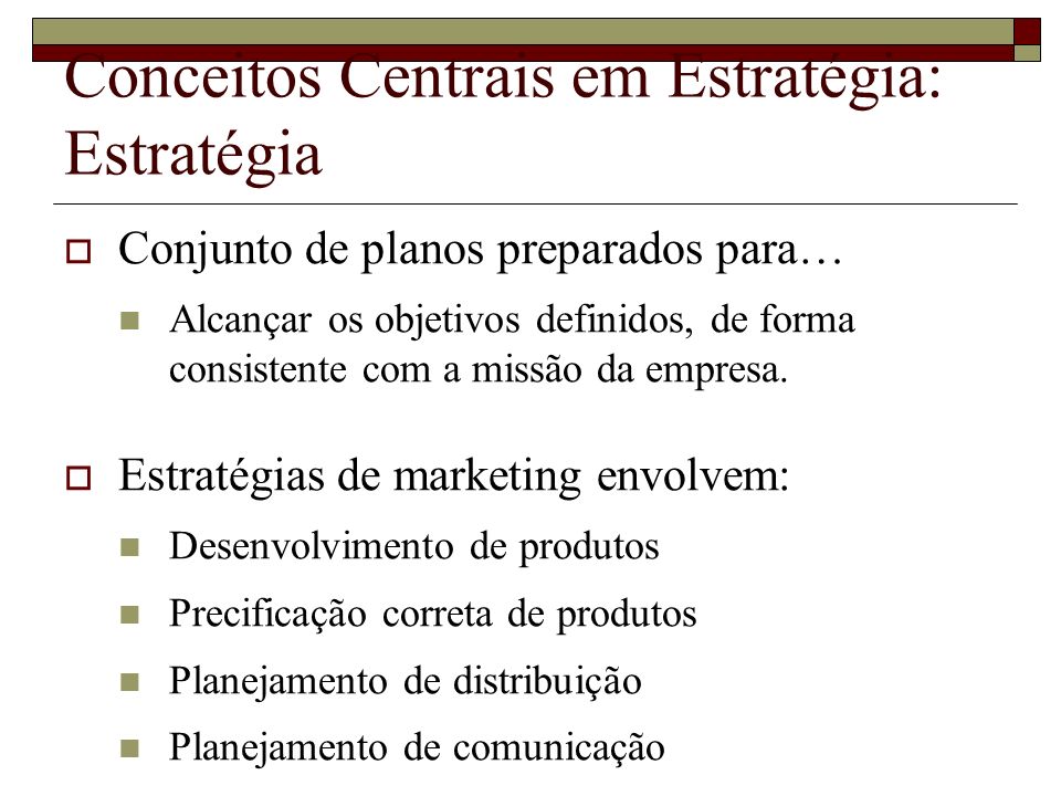 Conceitos Centrais em Estratégia: Estratégia  Conjunto de planos preparados para… Alcançar os objetivos definidos, de forma consistente com a missão da empresa.