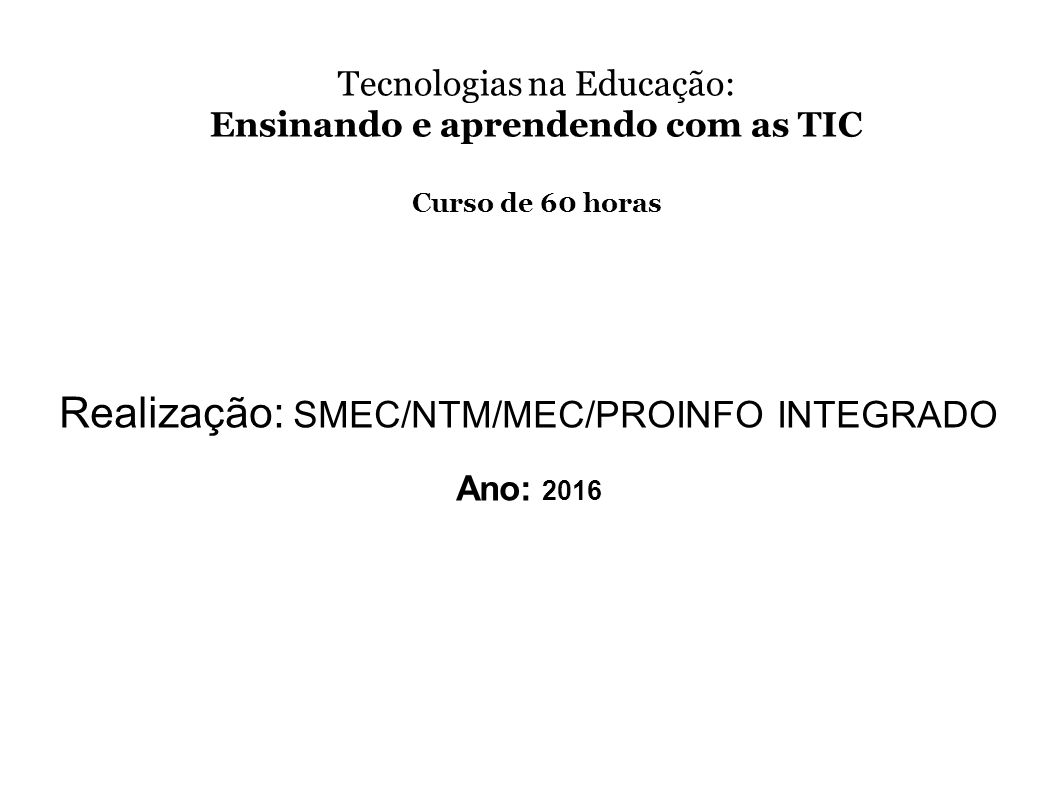 Tecnologias na Educação: Ensinando e aprendendo com as TIC Curso de 60 horas Realização: SMEC/NTM/MEC/PROINFO INTEGRADO Ano: 2016
