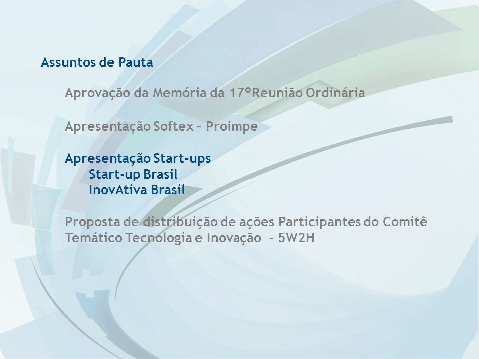 Assuntos de Pauta Aprovação da Memória da 17°Reunião Ordinária Apresentação Softex – Proimpe Apresentação Start-ups Start-up Brasil InovAtiva Brasil Proposta de distribuição de ações Participantes do Comitê Temático Tecnologia e Inovação - 5W2H