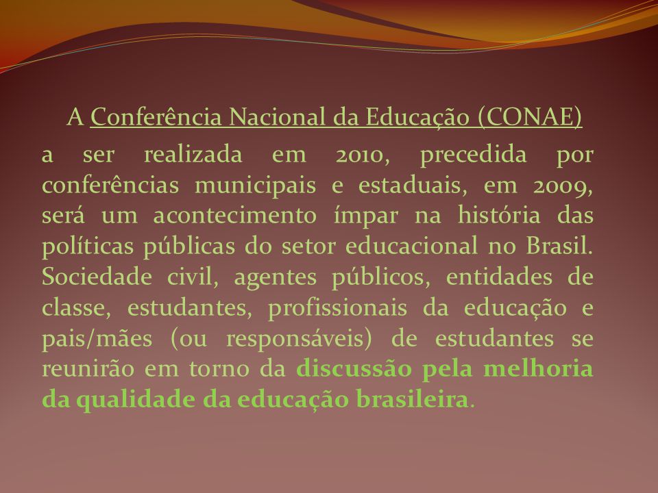 A Conferência Nacional da Educação (CONAE) a ser realizada em 2010, precedida por conferências municipais e estaduais, em 2009, será um acontecimento ímpar na história das políticas públicas do setor educacional no Brasil.