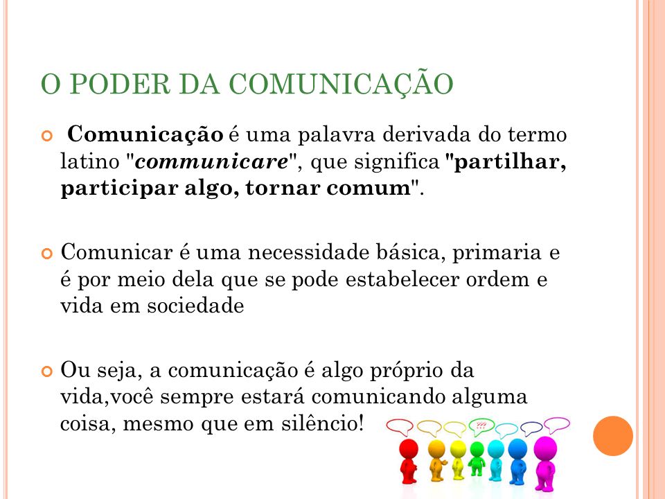 O PODER DA COMUNICAÇÃO Comunicação é uma palavra derivada do termo latino communicare , que significa partilhar, participar algo, tornar comum .