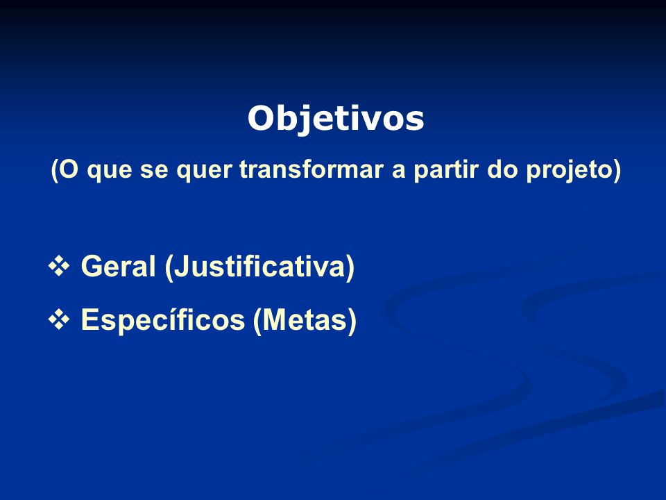 Objetivos (O que se quer transformar a partir do projeto)  Geral (Justificativa)  Específicos (Metas)