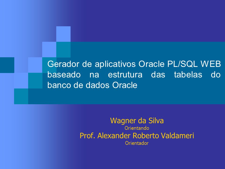 Gerador de aplicativos Oracle PL/SQL WEB baseado na estrutura das tabelas do banco de dados Oracle Wagner da Silva Orientando Prof.