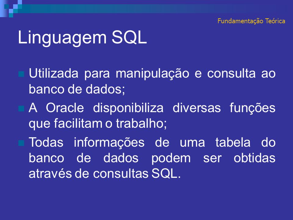 Linguagem SQL Fundamentação Teórica Utilizada para manipulação e consulta ao banco de dados; A Oracle disponibiliza diversas funções que facilitam o trabalho; Todas informações de uma tabela do banco de dados podem ser obtidas através de consultas SQL.