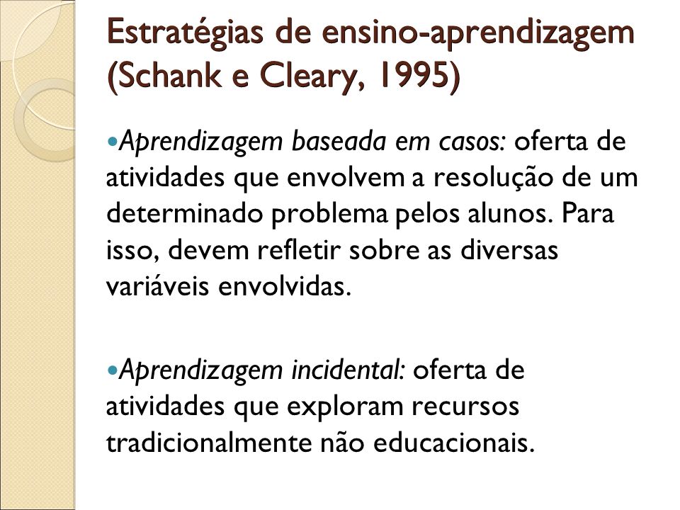 Estratégias de ensino-aprendizagem (Schank e Cleary, 1995) Aprendizagem baseada em casos: oferta de atividades que envolvem a resolução de um determinado problema pelos alunos.