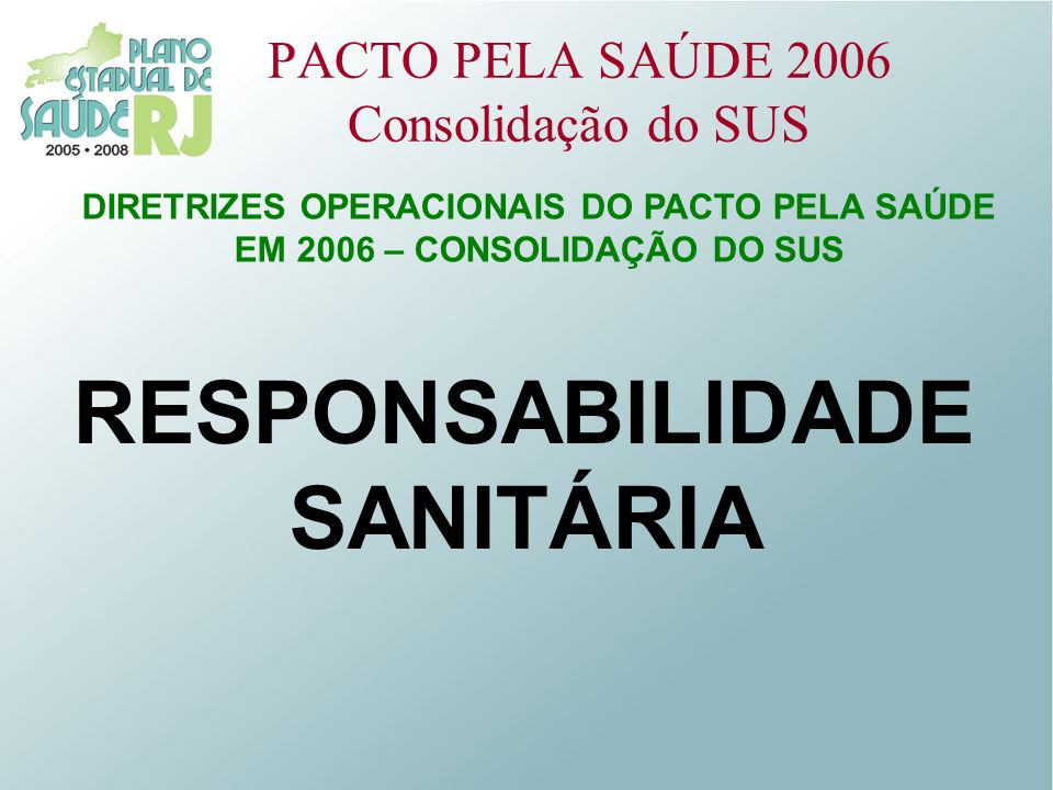 PACTO PELA SAÚDE 2006 Consolidação do SUS DIRETRIZES OPERACIONAIS DO PACTO PELA SAÚDE EM 2006 – CONSOLIDAÇÃO DO SUS RESPONSABILIDADE SANITÁRIA