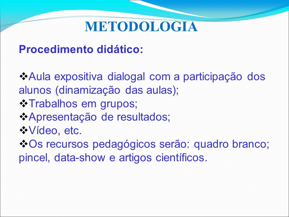 METODOLOGIA Procedimento didático:  Aula expositiva dialogal com a participação dos alunos (dinamização das aulas);  Trabalhos em grupos;  Apresentação de resultados;  Vídeo, etc.