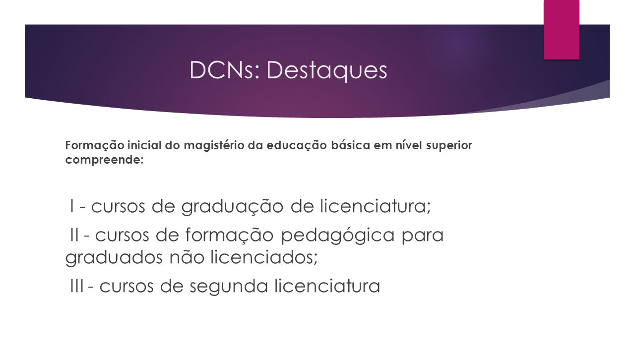 DCNs: Destaques Formação inicial do magistério da educação básica em nível superior compreende: I - cursos de graduação de licenciatura; II - cursos de formação pedagógica para graduados não licenciados; III - cursos de segunda licenciatura