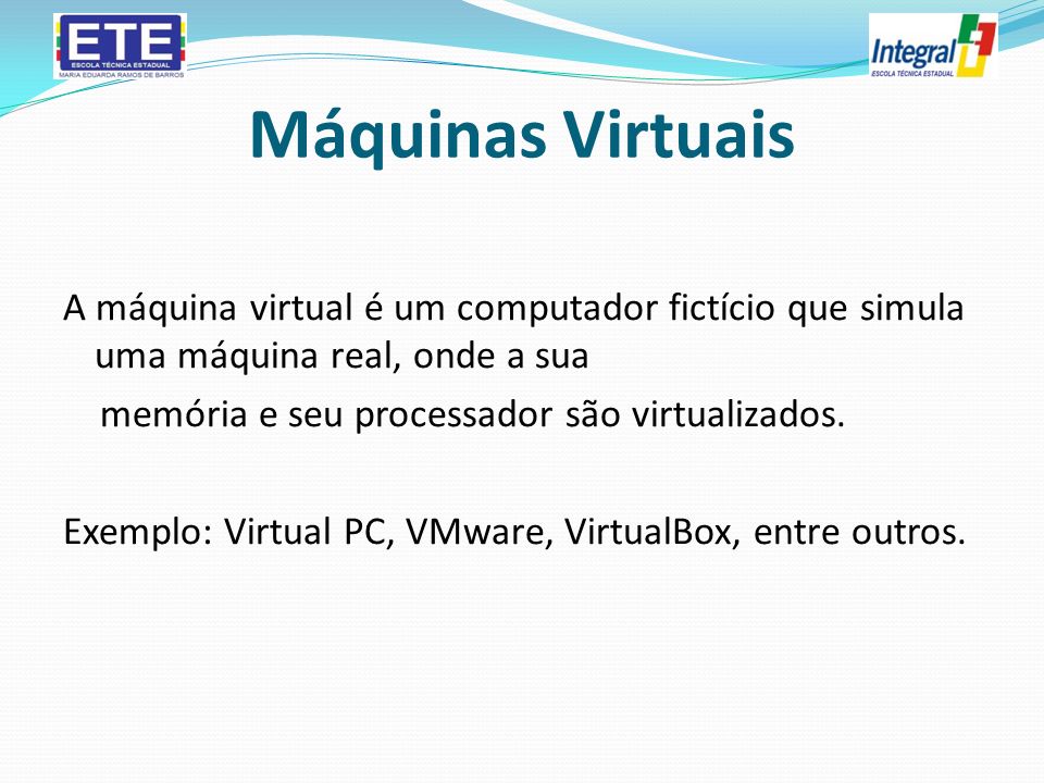 Máquinas Virtuais A máquina virtual é um computador fictício que simula uma máquina real, onde a sua memória e seu processador são virtualizados.