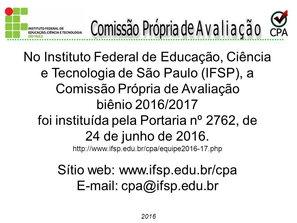 No Instituto Federal de Educação, Ciência e Tecnologia de São Paulo (IFSP), a Comissão Própria de Avaliação biênio 2016/2017 foi instituída pela Portaria nº 2762, de 24 de junho de 2016.