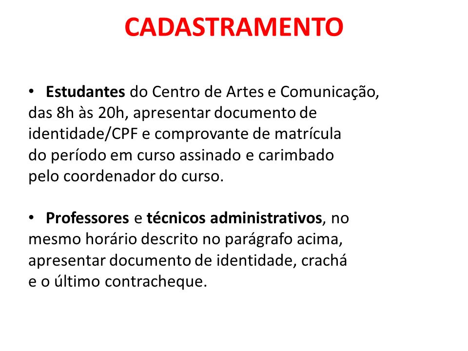 CADASTRAMENTO Estudantes do Centro de Artes e Comunicação, das 8h às 20h, apresentar documento de identidade/CPF e comprovante de matrícula do período em curso assinado e carimbado pelo coordenador do curso.